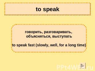 to speak говорить, разговаривать, объясняться, выступать to speak fast (slowly,
