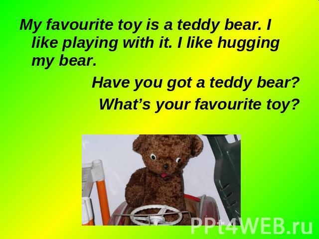 My favourite toy is a teddy bear. I like playing with it. I like hugging my bear. My favourite toy is a teddy bear. I like playing with it. I like hugging my bear. Have you got a teddy bear? What’s your favourite toy?