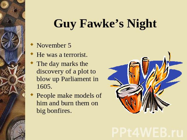 November 5 November 5 He was a terrorist. The day marks the discovery of a plot to blow up Parliament in 1605. People make models of him and burn them on big bonfires.