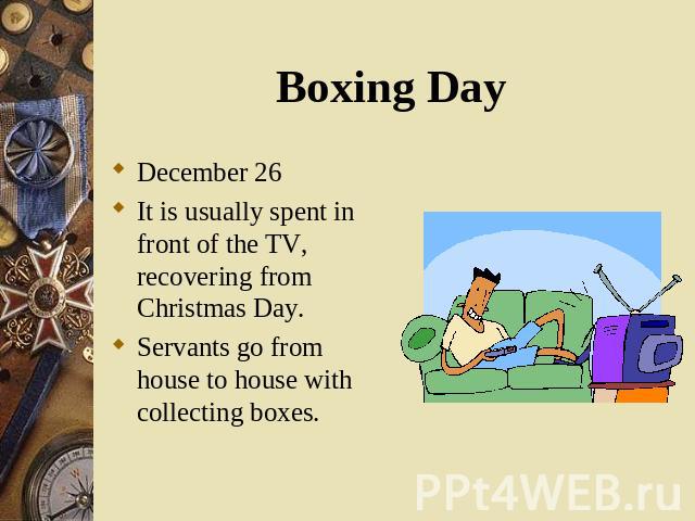 December 26 December 26 It is usually spent in front of the TV, recovering from Christmas Day. Servants go from house to house with collecting boxes.