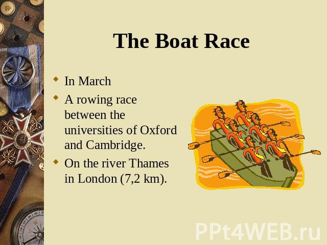 The Boat Race In March A rowing race between the universities of Oxford and Cambridge. On the river Thames in London (7,2 km).