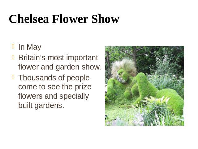 Chelsea Flower Show In May Britain’s most important flower and garden show. Thousands of people come to see the prize flowers and specially built gardens.