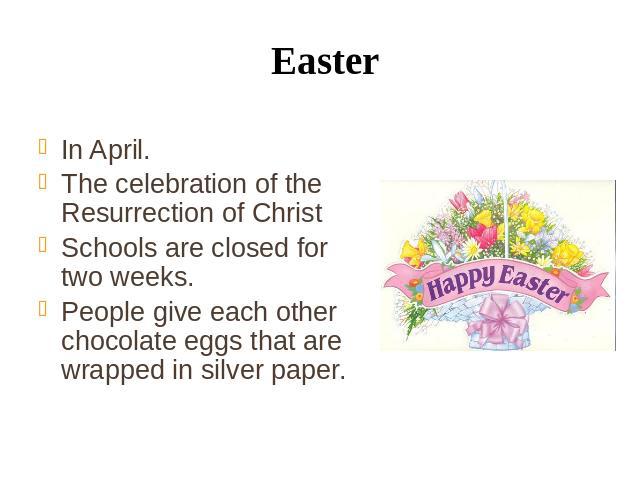 Easter In April. The celebration of the Resurrection of Christ Schools are closed for two weeks. People give each other chocolate eggs that are wrapped in silver paper.