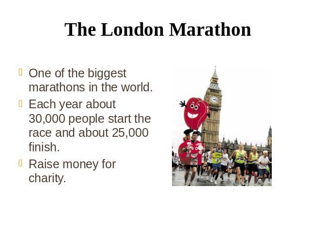 The London Marathon One of the biggest marathons in the world. Each year about 30,000 people start the race and about 25,000 finish. Raise money for charity.