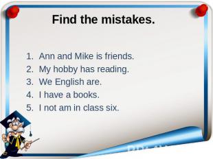 Find the mistakes. Ann and Mike is friends. My hobby has reading. We English are