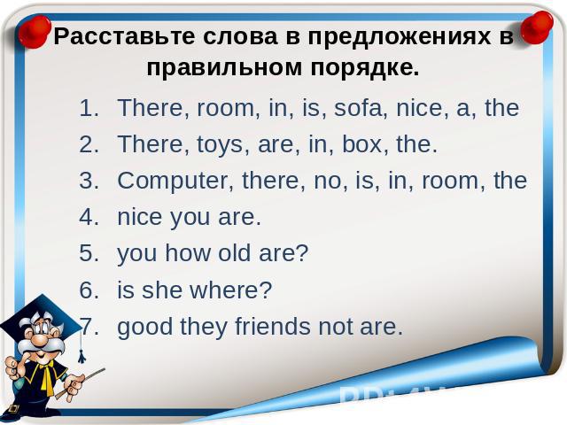 Расставьте слова в предложениях в правильном порядке. There, room, in, is, sofa, nice, a, the There, toys, are, in, box, the. Computer, there, no, is, in, room, the nice you are. you how old are? is she where? good they friends not are.