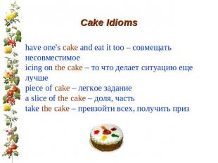Cake Idioms have one's cake and eat it too – совмещать несовместимое icing on th