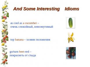 And Some Interesting Idioms as cool as a cucumber – очень спокойный, невозмутимы