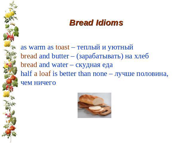 Bread Idioms as warm as toast – теплый и уютный bread and butter – (зарабатывать) на хлеб bread and water – скудная еда half a loaf is better than none – лучше половина, чем ничего