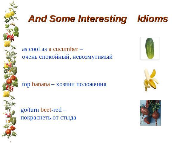 And Some Interesting Idioms as cool as a cucumber – очень спокойный, невозмутимый top banana – хозяин положения go/turn beet-red – покраснеть от стыда