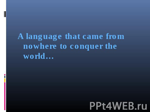 A language that came from nowhere to conquer the world…  