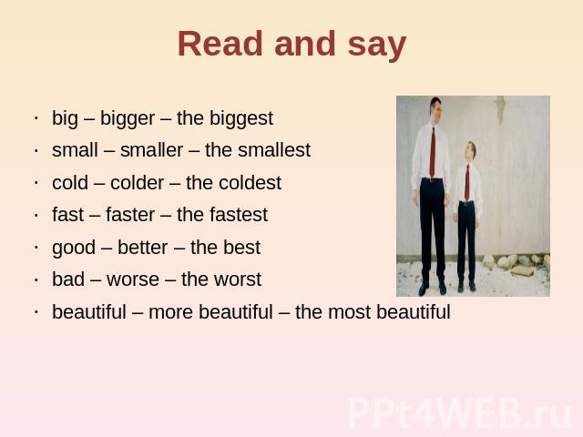 Read and say big – bigger – the biggest small – smaller – the smallest cold – colder – the coldest fast – faster – the fastest good – better – the best bad – worse – the worst beautiful – more beautiful – the most beautiful