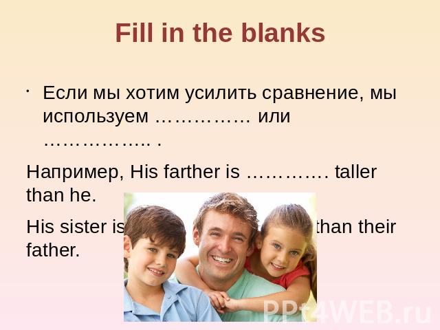 Fill in the blanks Если мы хотим усилить сравнение, мы используем …………… или …………….. . Например, His farther is …………. taller than he. His sister is …………….. smaller than their father.
