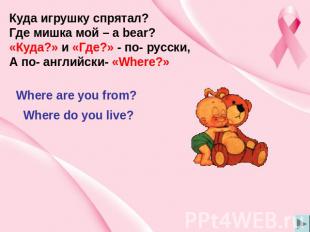 Куда игрушку спрятал? Где мишка мой – a bear? «Куда?» и «Где?» - по- русски, А п
