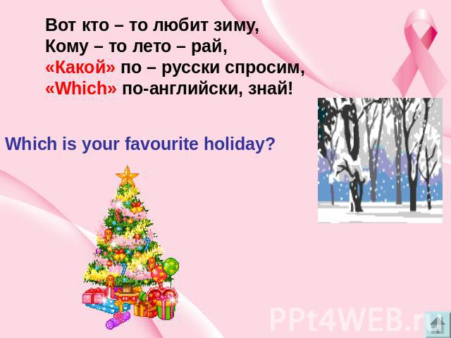 Вот кто – то любит зиму, Кому – то лето – рай, «Какой» по – русски спросим, «Which» по-английски, знай! Which is your favourite holiday?