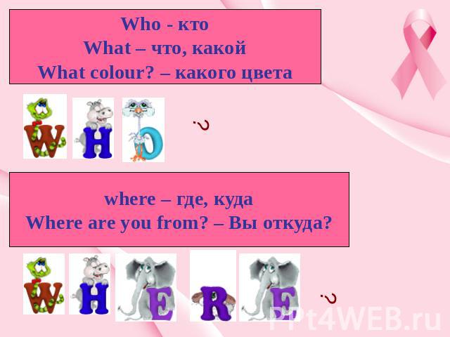 Who - кто What – что, какой What colour? – какого цвета where – где, куда Where are you from? – Вы откуда?