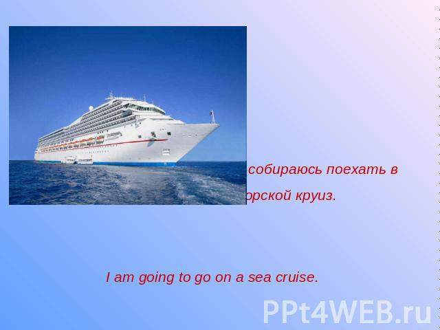 Я собираюсь поехать в морской круиз. I am going to go on a sea cruise.