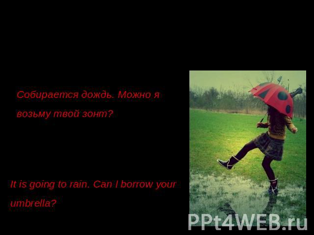Собирается дождь. Можно я возьму твой зонт? It is going to rain. Can I borrow your umbrella?