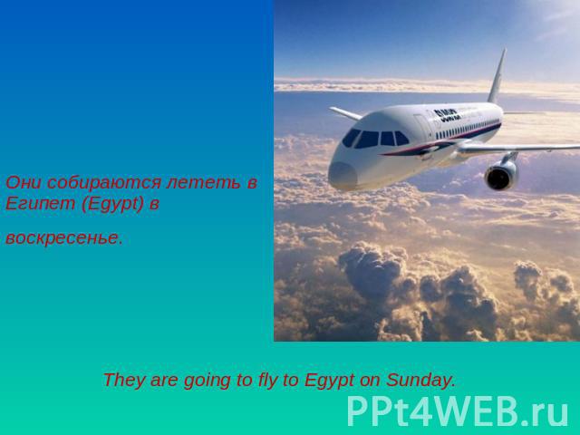 Они собираются лететь в Египет (Egypt) в воскресенье. They are going to fly to Egypt on Sunday.
