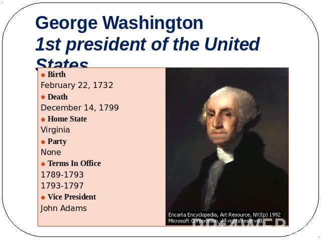 George Washington 1st president of the United States Birth February 22, 1732 Death December 14, 1799 Home State Virginia Party None Terms In Office 1789-1793 1793-1797 Vice President John Adams