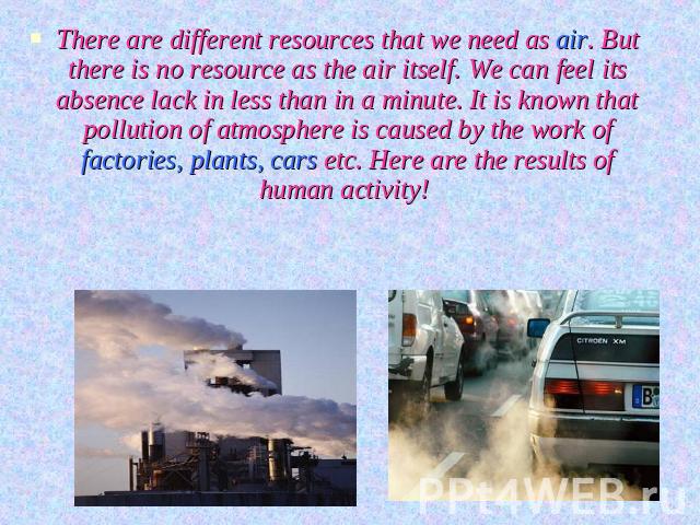 There are different resources that we need as air. But there is no resource as the air itself. We can feel its absence lack in less than in a minute. It is known that pollution of atmosphere is caused by the work of factories, plants, cars etc. Here…