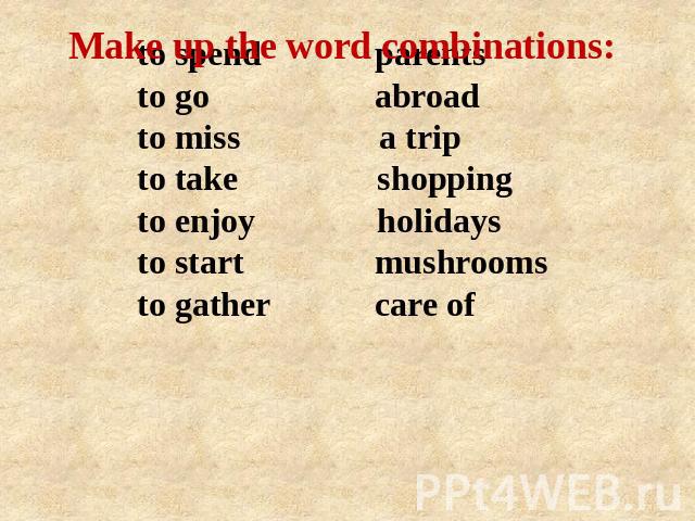 Make up the word combinations: to spend             parentsto go                  abroadto miss              a tripto take                shoppingto enjoy              holidays to start               mushrooms    to gather            care of