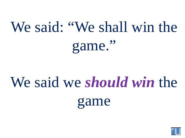 We said: “We shall win the game.” We said we should win the game