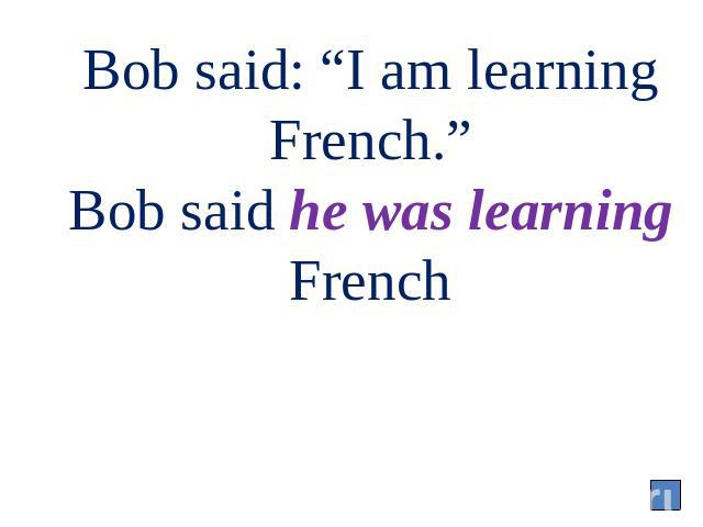 Bob said: “I am learning French.” Bob said he was learning French