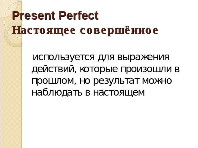 Present PerfectНастоящее совершённое используется для выражения действий, которые произошли в прошлом, но результат можно наблюдать в настоящем