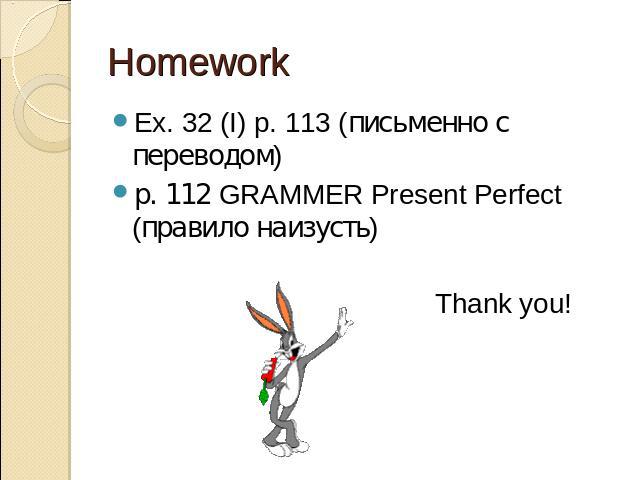 Homework Ex. 32 (I) p. 113 (письменно с переводом) р. 112 GRAMMER Present Perfect (правило наизусть) Thank you!