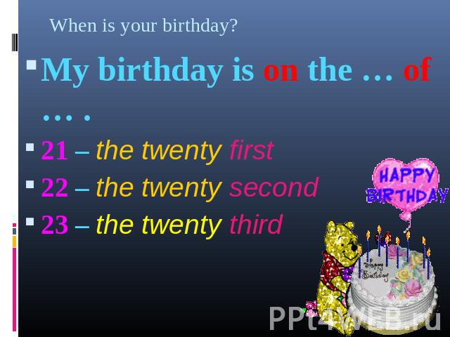 When is your birthday? My birthday is on the … of … . My birthday is on the … of … . 21 – the twenty first 22 – the twenty second 23 – the twenty third