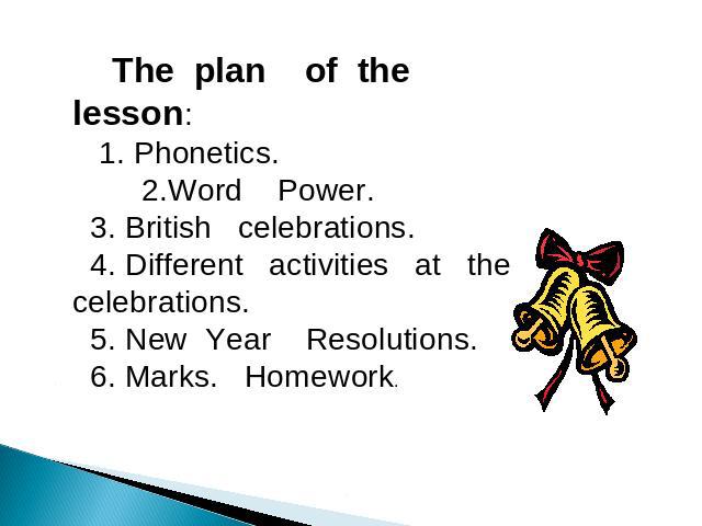 The plan of the lesson: 1. Phonetics. 2.Word Power. 3. British celebrations. 4. Different activities at the celebrations. 5. New Year Resolutions. 6. Marks. Homework.