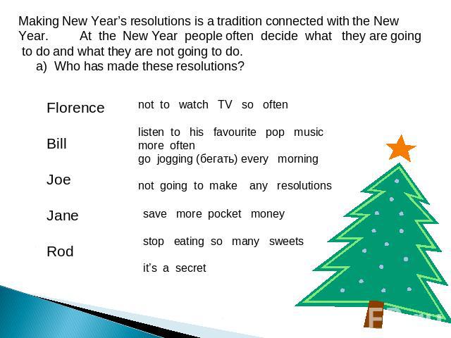 Making New Year’s resolutions is a tradition connected with the New Year. At the New Year people often decide what they are going to do and what they are not going to do. a) Who has made these resolutions? Florence Bill Joe Jane Rod not to watch TV …