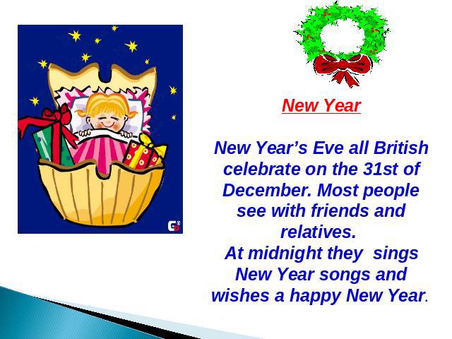 New Year New Year’s Eve all British celebrate on the 31st of December. Most people see with friends and relatives. At midnight they sings New Year songs and wishes a happy New Year.