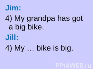 Jim: 4) My grandpa has got a big bike. Jill: 4) My … bike is big.