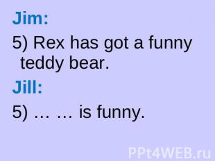 Jim: 5) Rex has got a funny teddy bear. Jill: 5) … … is funny.