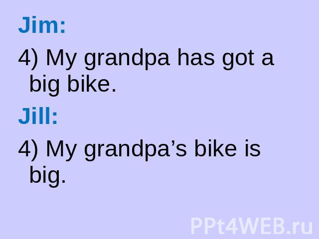 Jim: 4) My grandpa has got a big bike. Jill: 4) My grandpa’s bike is big.