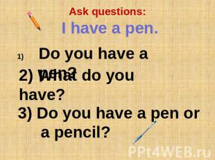 Ask questions: I have a pen. Do you have a pen? 2) What do you have? 3) Do you h