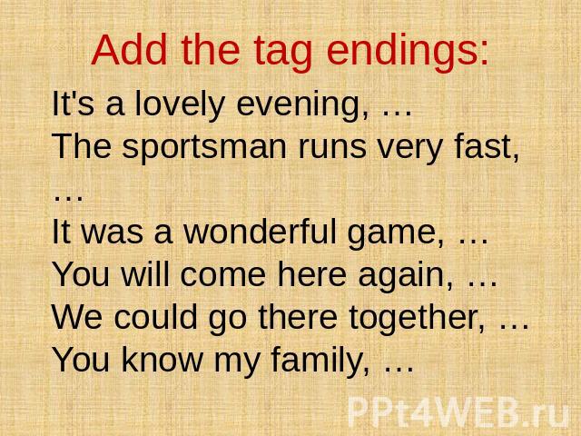 Add the tag endings: It's a lovely evening, … The sportsman runs very fast, … It was a wonderful game, … You will come here again, … We could go there together, … You know my family, …