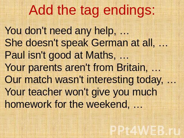 Add the tag endings: You don't need any help, … She doesn't speak German at all, … Paul isn't good at Maths, … Your parents aren't from Britain, … Our match wasn't interesting today, … Your teacher won't give you much homework for the weekend, …