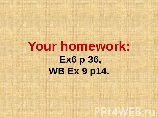 Your homework: Ex6 p 36, WB Ex 9 p14.