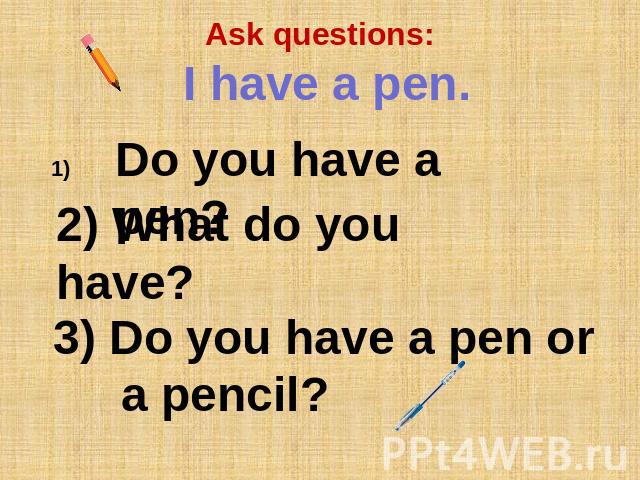 Ask questions: I have a pen. Do you have a pen? 2) What do you have? 3) Do you have a pen or a pencil?