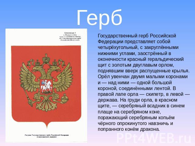Герб Государственный герб Российской Федерации представляет собой четырёхугольный, с закруглёнными нижними углами, заострённый в оконечности красный геральдический щит с золотым двуглавым орлом, поднявшим вверх распущенные крылья. Орёл увенчан двумя…
