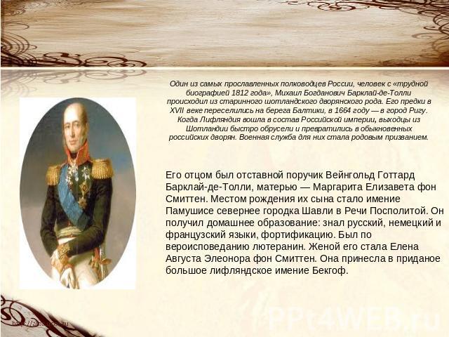 Один из самых прославленных полководцев России, человек с «трудной биографией 1812 года», Михаил Богданович Барклай-де-Толли происходил из старинного шотландского дворянского рода. Его предки в XVII веке переселились на берега Балтики, в 1664 году —…