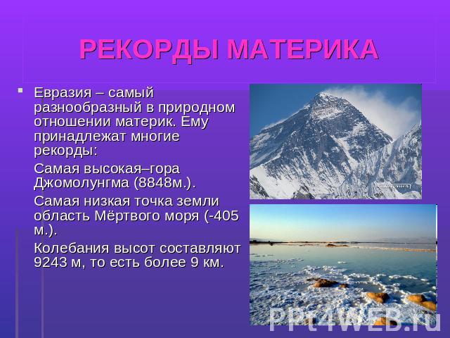 РЕКОРДЫ МАТЕРИКА Евразия – самый разнообразный в природном отношении материк. Ему принадлежат многие рекорды: Евразия – самый разнообразный в природном отношении материк. Ему принадлежат многие рекорды: Самая высокая–гора Джомолунгма (8848м.). Самая…