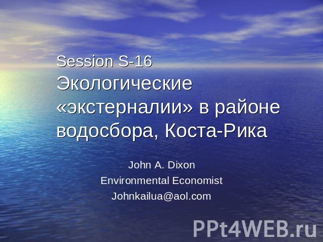Session S-16 Экологические «экстерналии» в районе водосбора, Коста-Рика John A. Dixon Environmental Economist Johnkailua@aol.com