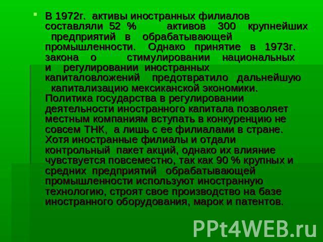 В 1972г. активы иностранных филиалов составляли 52 % активов 300 крупнейших предприятий в обрабатывающей промышленности. Однако принятие в 1973г. закона о стимулировании национальных и регулировании иностранных капиталовложений предотвратило дальней…