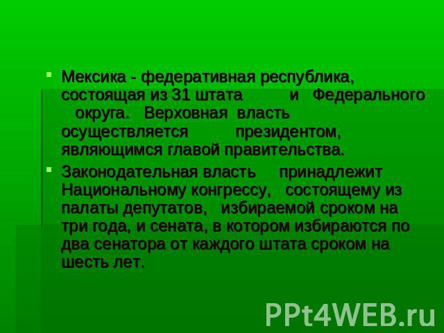 Мексика - федеративная республика, состоящая из 31 штата и Федерального округа. Верховная власть осуществляется президентом, являющимся главой правительства. Законодательная власть принадлежит Национальному конгрессу, состоящему из палаты депутатов,…