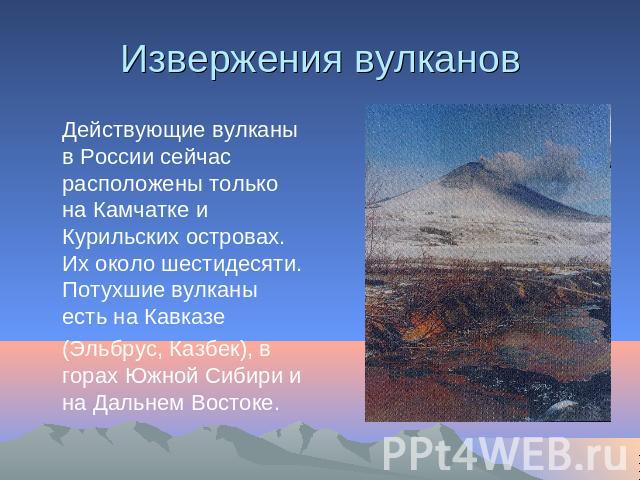 Извержения вулканов Действующие вулканы в России сейчас расположены только на Камчатке и Курильских островах. Их около шестидесяти. Потухшие вулканы есть на Кавказе (Эльбрус, Казбек), в горах Южной Сибири и на Дальнем Востоке.