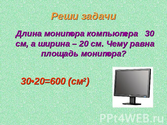 Реши задачи Длина монитора компьютера 30 см, а ширина – 20 см. Чему равна площадь монитора? 30•20=600 (см2)